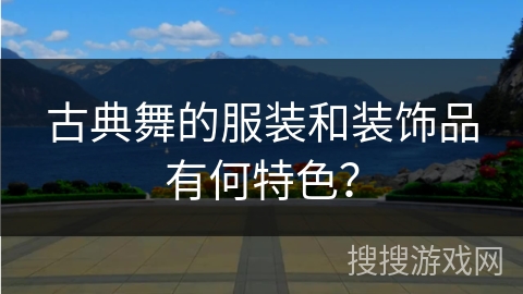 古典舞的服装和装饰品有何特色？