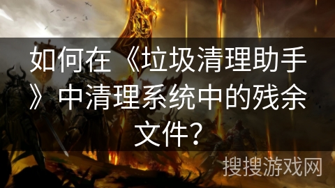 如何在《垃圾清理助手》中清理系统中的残余文件？