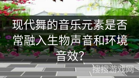 现代舞的音乐元素是否常融入生物声音和环境音效？