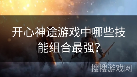 开心神途游戏中哪些技能组合最强？