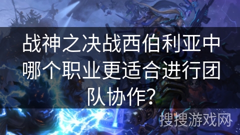 战神之决战西伯利亚中哪个职业更适合进行团队协作? 战神之决战西伯利亚中哪个职业更适合进行团队协作?
