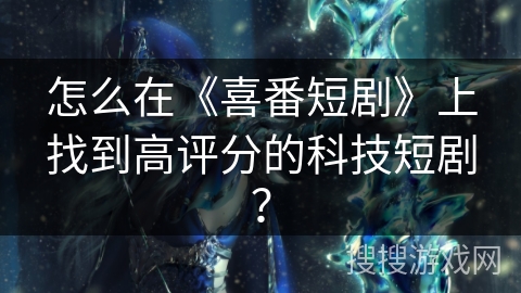 怎么在《喜番短剧》上找到高评分的科技短剧？