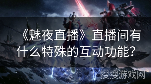 《魅夜直播》直播间有什么特殊的互动功能？