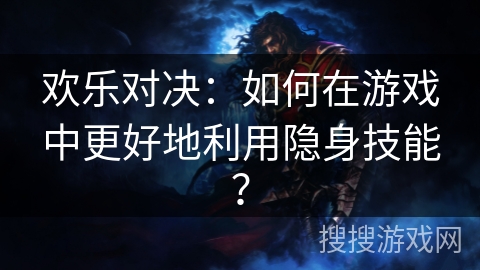 欢乐对决：如何在游戏中更好地利用隐身技能？
