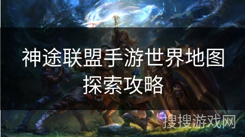 神途联盟手游世界地图探索攻略