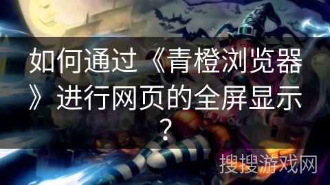 如何通过《青橙浏览器》进行网页的全屏显示？
