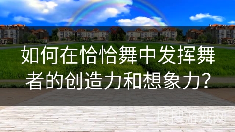 如何在恰恰舞中发挥舞者的创造力和想象力？