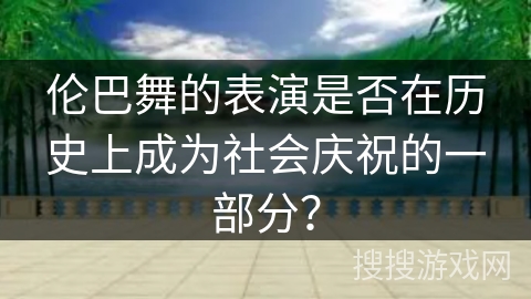 伦巴舞的表演是否在历史上成为社会庆祝的一部分？