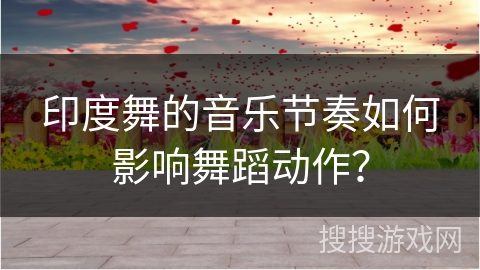 印度舞的音乐节奏如何影响舞蹈动作？