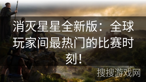 消灭星星全新版：全球玩家间最热门的比赛时刻！