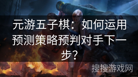 元游五子棋：如何运用预测策略预判对手下一步？