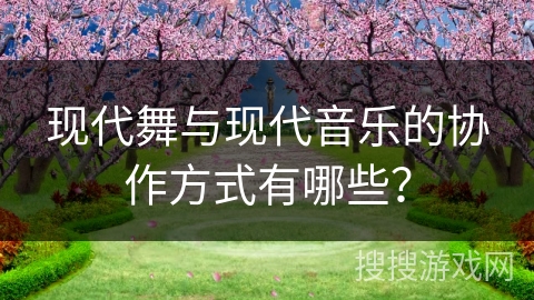 现代舞与现代音乐的协作方式有哪些？