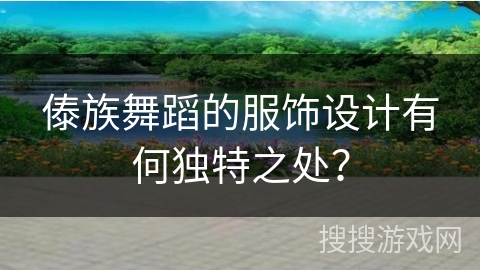傣族舞蹈的服饰设计有何独特之处？