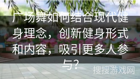 广场舞如何结合现代健身理念，创新健身形式和内容，吸引更多人参与？