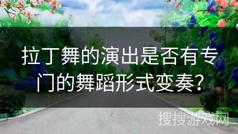 拉丁舞的演出是否有专门的舞蹈形式变奏？