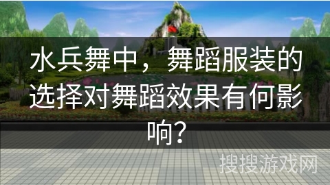 水兵舞中，舞蹈服装的选择对舞蹈效果有何影响？