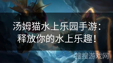 汤姆猫水上乐园手游：释放你的水上乐趣！
