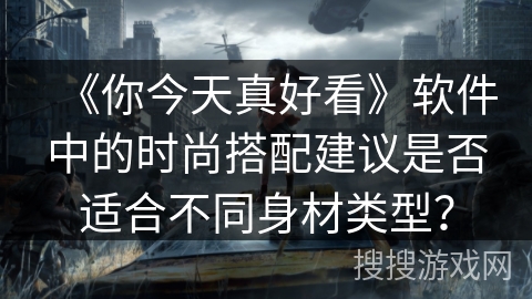 《你今天真好看》软件中的时尚搭配建议是否适合不同身材类型？
