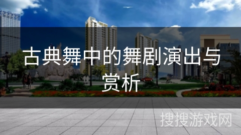 古典舞中的舞剧演出与赏析