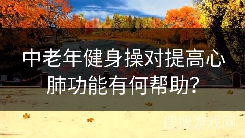 中老年健身操对提高心肺功能有何帮助？