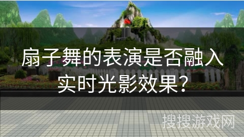 扇子舞的表演是否融入实时光影效果？