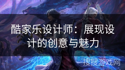 酷家乐设计师：展现设计的创意与魅力