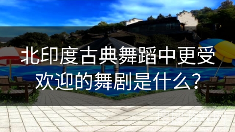 北印度古典舞蹈中更受欢迎的舞剧是什么？