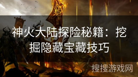神火大陆探险秘籍：挖掘隐藏宝藏技巧