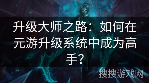 升级大师之路：如何在元游升级系统中成为高手？
