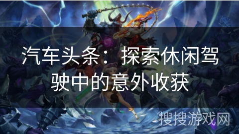 汽车头条：探索休闲驾驶中的意外收获