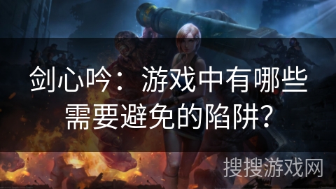 剑心吟：游戏中有哪些需要避免的陷阱？