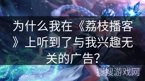 为什么我在《荔枝播客》上听到了与我兴趣无关的广告？