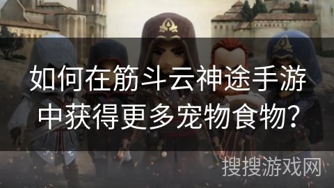 如何在筋斗云神途手游中获得更多宠物食物？