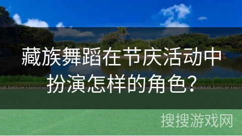 藏族舞蹈在节庆活动中扮演怎样的角色？