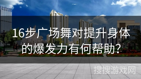 16步广场舞对提升身体的爆发力有何帮助？