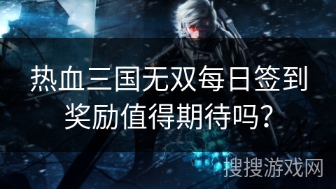 热血三国无双每日签到奖励值得期待吗？