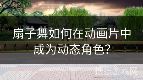 扇子舞如何在动画片中成为动态角色？