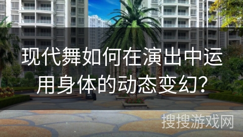现代舞如何在演出中运用身体的动态变幻？