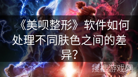 《美呗整形》软件如何处理不同肤色之间的差异？