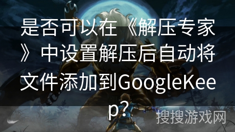 是否可以在《解压专家》中设置解压后自动将文件添加到GoogleKeep？