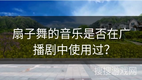 扇子舞的音乐是否在广播剧中使用过？