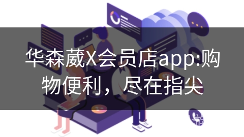 华森葳X会员店app:购物便利，尽在指尖