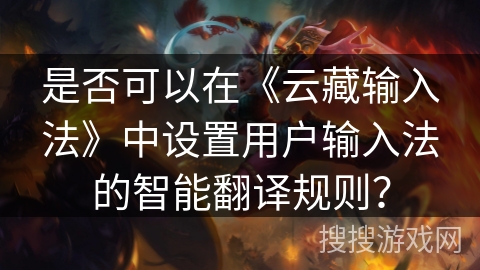 是否可以在《云藏输入法》中设置用户输入法的智能翻译规则？