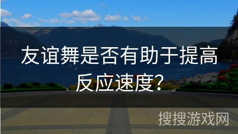 友谊舞是否有助于提高反应速度？