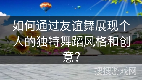 如何通过友谊舞展现个人的独特舞蹈风格和创意？
