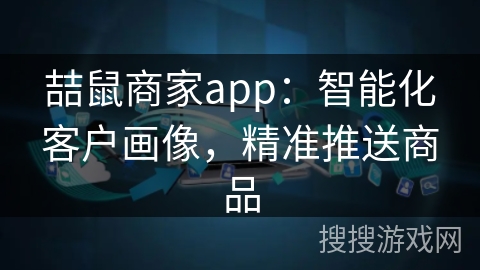 喆鼠商家app：智能化客户画像，精准推送商品