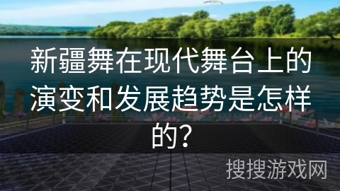 新疆舞在现代舞台上的演变和发展趋势是怎样的？