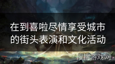 在到喜啦尽情享受城市的街头表演和文化活动