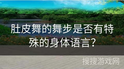 肚皮舞的舞步是否有特殊的身体语言？