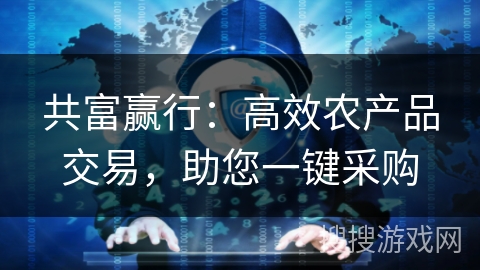 共富赢行：高效农产品交易，助您一键采购